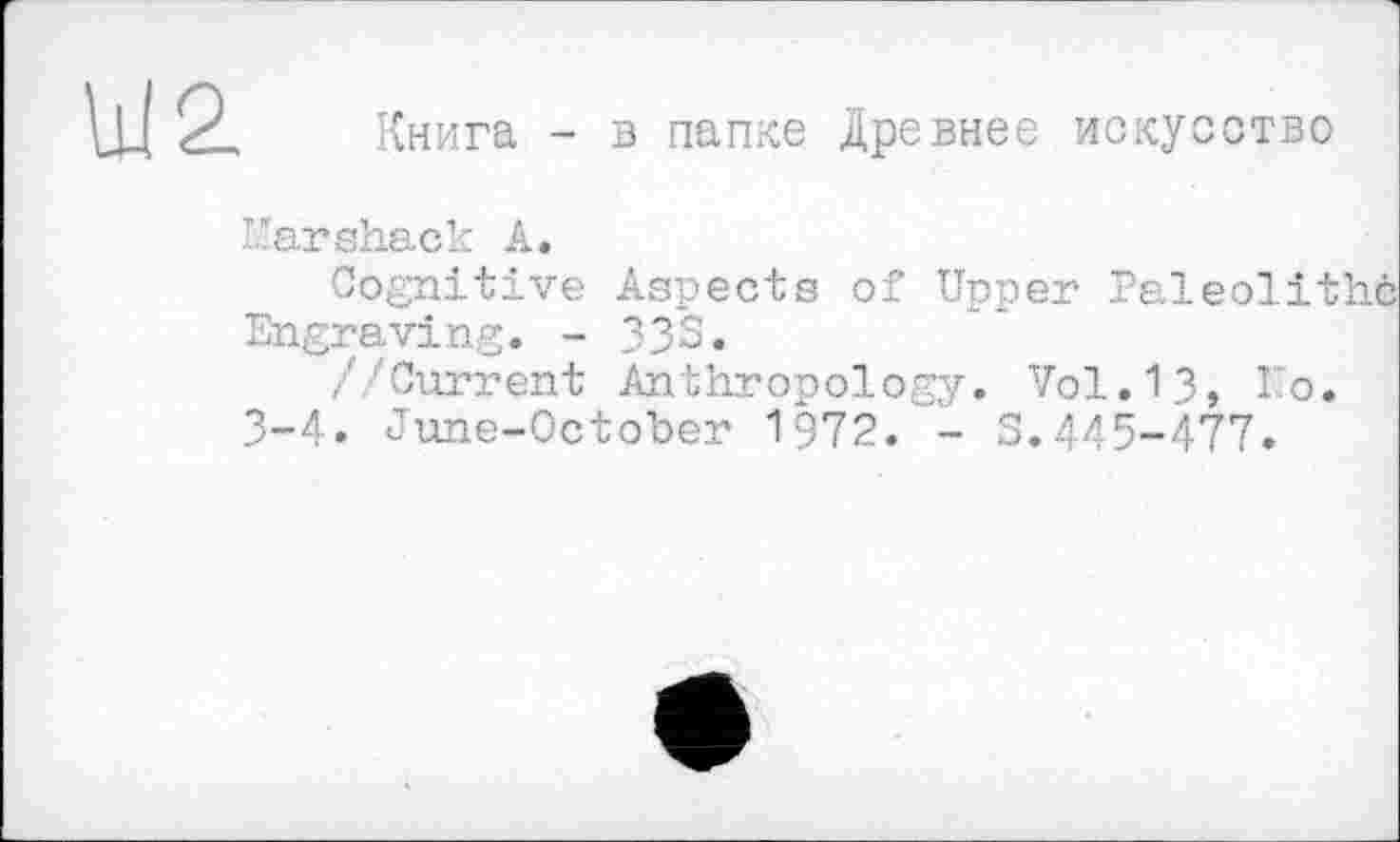 ﻿Книга - в папке Древнее искусство
Karshack А.
Cognitive Aspects of Upper Paleolithč Engraving. - 33S.
/Current Anthropology. V0I.I3, io.
3-4. June-October 1972. - S.445-477.